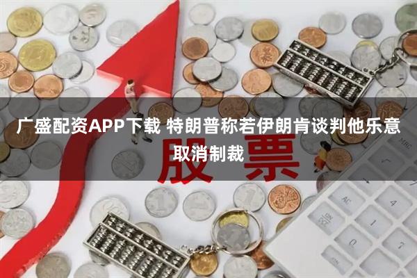 广盛配资APP下载 特朗普称若伊朗肯谈判他乐意取消制裁