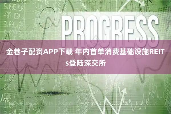 金巷子配资APP下载 年内首单消费基础设施REITs登陆深交所