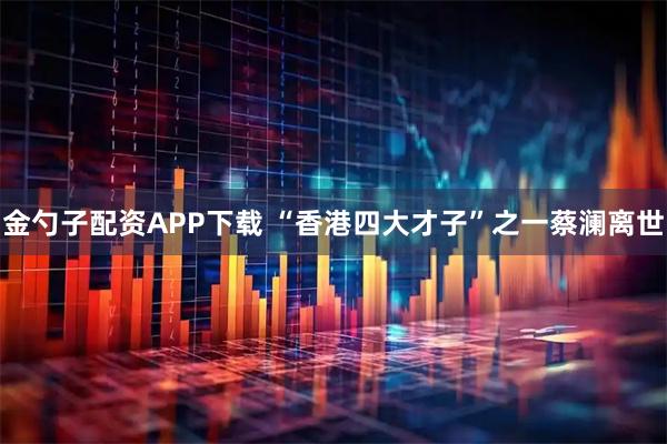 金勺子配资APP下载 “香港四大才子”之一蔡澜离世