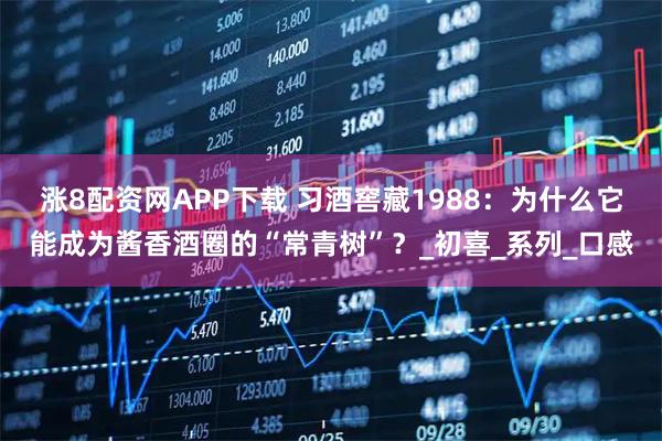 涨8配资网APP下载 习酒窖藏1988：为什么它能成为酱香酒圈的“常青树”？_初喜_系列_口感