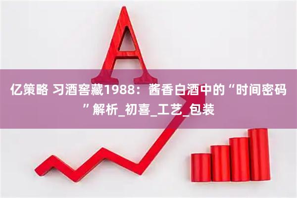 亿策略 习酒窖藏1988：酱香白酒中的“时间密码”解析_初喜_工艺_包装