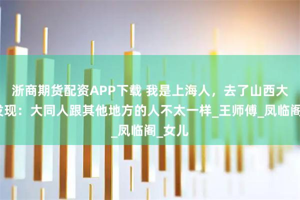 浙商期货配资APP下载 我是上海人，去了山西大同后发现：大同人跟其他地方的人不太一样_王师傅_凤临阁_女儿