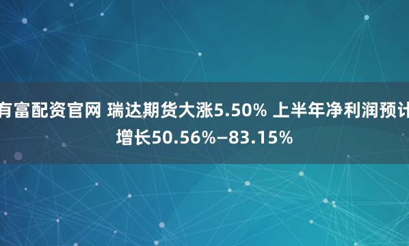 有富配资官网 瑞达期货大涨5.50% 上半年净利润预计增长50.56%—83.15%