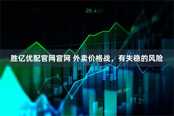 胜亿优配官网官网 外卖价格战，有失稳的风险