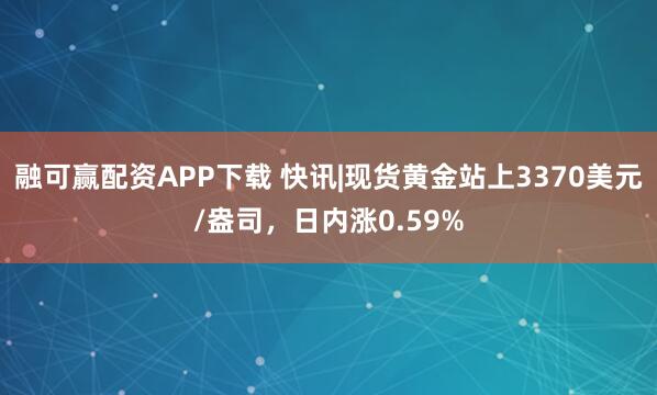 融可赢配资APP下载 快讯|现货黄金站上3370美元/盎司，日内涨0.59%
