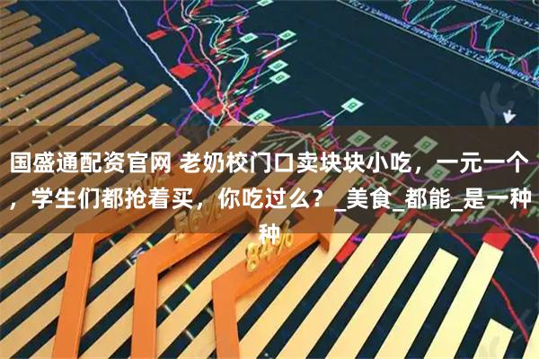 国盛通配资官网 老奶校门口卖块块小吃，一元一个，学生们都抢着买，你吃过么？_美食_都能_是一种