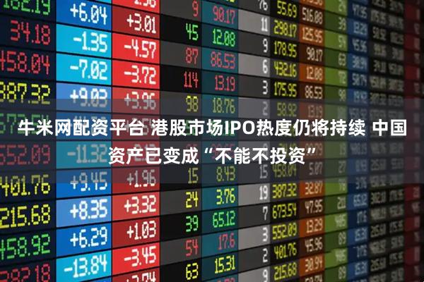 牛米网配资平台 港股市场IPO热度仍将持续 中国资产已变成“不能不投资”