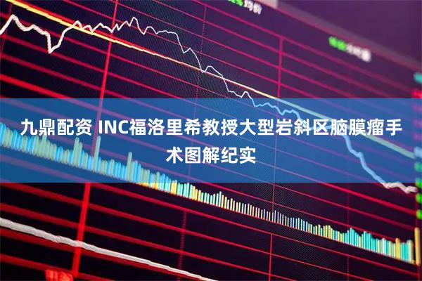 九鼎配资 INC福洛里希教授大型岩斜区脑膜瘤手术图解纪实