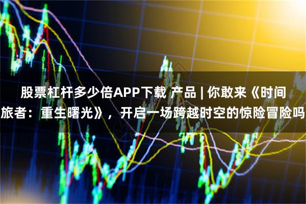 股票杠杆多少倍APP下载 产品 | 你敢来《时间旅者：重生曙光》，开启一场跨越时空的惊险冒险吗