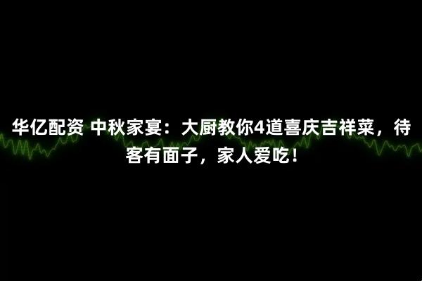 华亿配资 中秋家宴：大厨教你4道喜庆吉祥菜，待客有面子，家人爱吃！