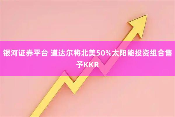 银河证券平台 道达尔将北美50%太阳能投资组合售予KKR