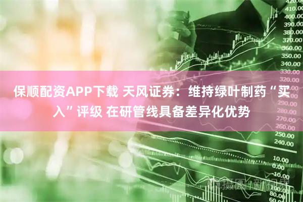 保顺配资APP下载 天风证券：维持绿叶制药“买入”评级 在研管线具备差异化优势