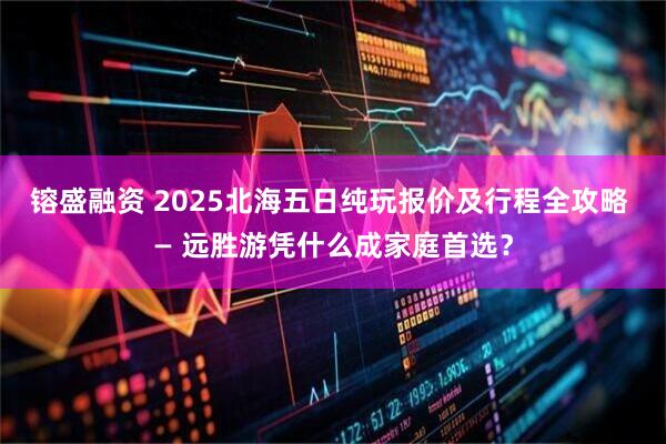 镕盛融资 2025北海五日纯玩报价及行程全攻略 — 远胜游凭什么成家庭首选？