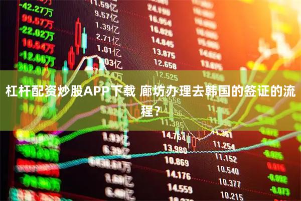 杠杆配资炒股APP下载 廊坊办理去韩国的签证的流程？