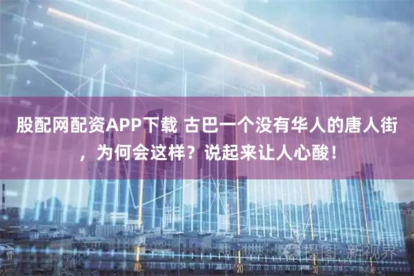 股配网配资APP下载 古巴一个没有华人的唐人街，为何会这样？说起来让人心酸！