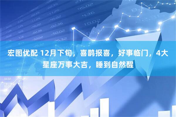 宏图优配 12月下旬，喜鹊报喜，好事临门，4大星座万事大吉，睡到自然醒