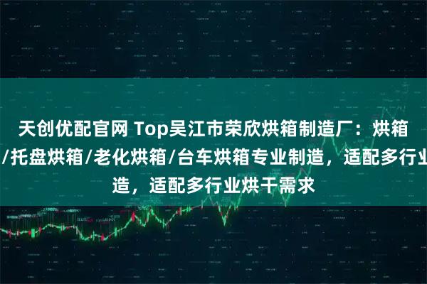 天创优配官网 Top吴江市荣欣烘箱制造厂：烘箱/充氮烘箱/托盘烘箱/老化烘箱/台车烘箱专业制造，适配多行业烘干需求