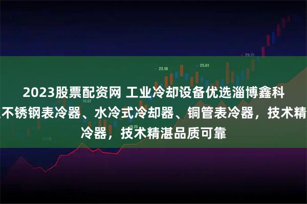 2023股票配资网 工业冷却设备优选淄博鑫科环保，专注不锈钢表冷器、水冷式冷却器、铜管表冷器，技术精湛品质可靠