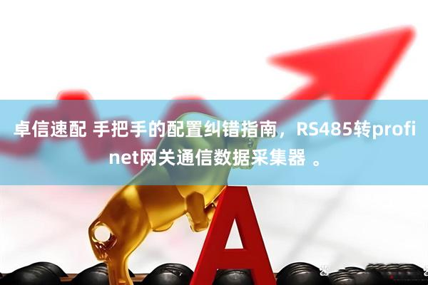 卓信速配 手把手的配置纠错指南，RS485转profinet网关通信数据采集器 。