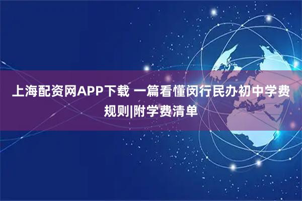 上海配资网APP下载 一篇看懂闵行民办初中学费规则|附学费清单