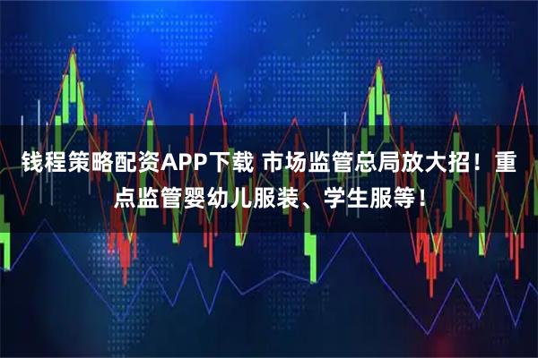 钱程策略配资APP下载 市场监管总局放大招！重点监管婴幼儿服装、学生服等！