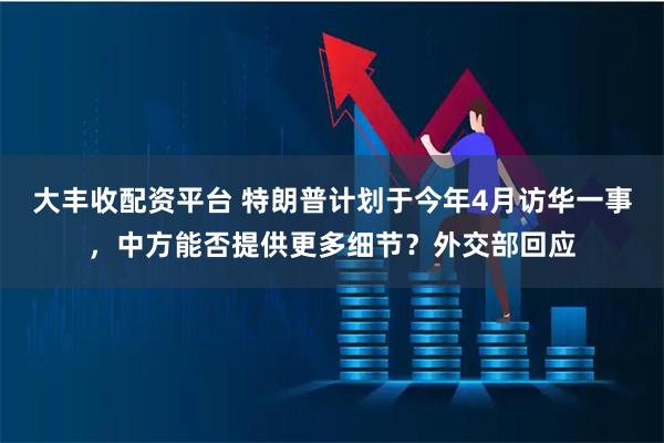 大丰收配资平台 特朗普计划于今年4月访华一事，中方能否提供更多细节？外交部回应