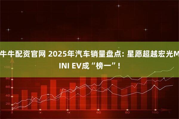 牛牛配资官网 2025年汽车销量盘点: 星愿超越宏光MINI EV成“榜一”!