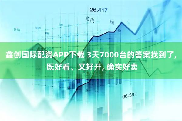 鑫创国际配资APP下载 3天7000台的答案找到了, 既好看、又好开, 确实好卖