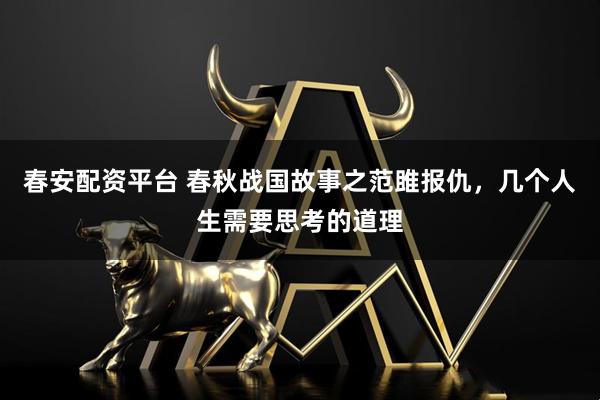 春安配资平台 春秋战国故事之范雎报仇，几个人生需要思考的道理