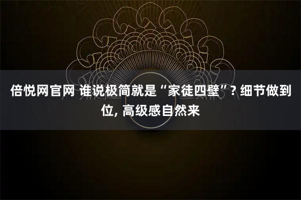 倍悦网官网 谁说极简就是“家徒四壁”? 细节做到位, 高级感自然来
