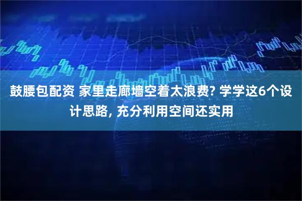鼓腰包配资 家里走廊墙空着太浪费? 学学这6个设计思路, 充分利用空间还实用