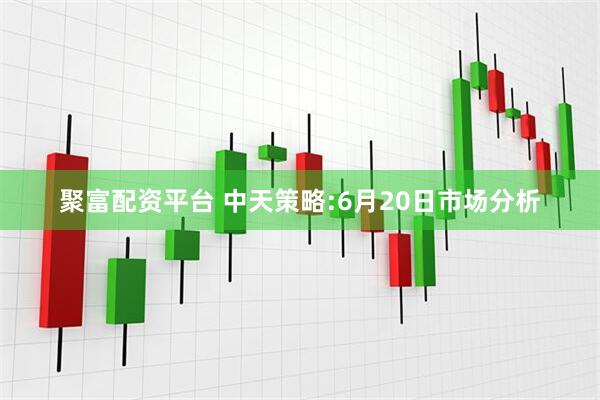 聚富配资平台 中天策略:6月20日市场分析
