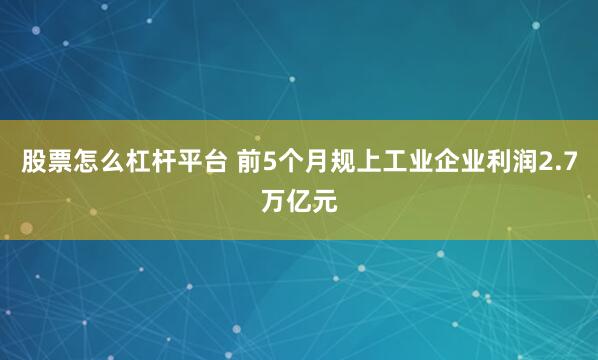 股票怎么杠杆平台 前5个月规上工业企业利润2.7万亿元