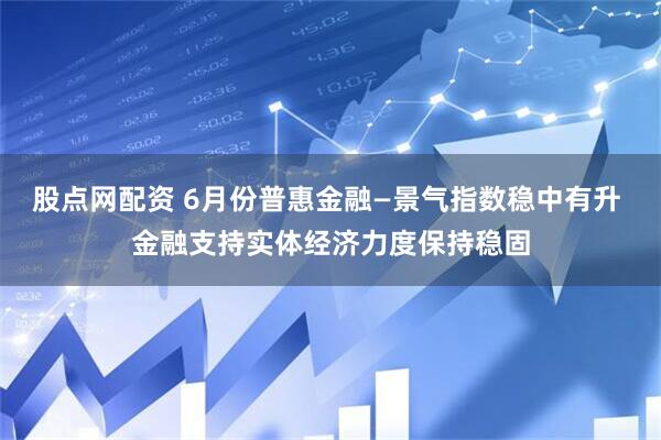 股点网配资 6月份普惠金融—景气指数稳中有升 金融支持实体经济力度保持稳固