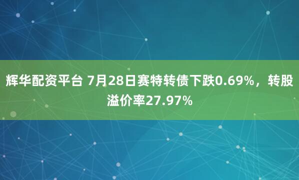 辉华配资平台 7月28日赛特转债下跌0.69%，转股溢价率27.97%