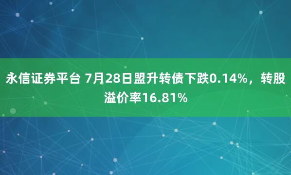 永信证券平台 7月28日盟升转债下跌0.14%，转股溢价率16.81%