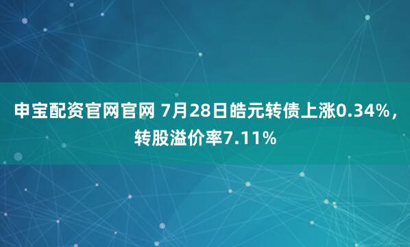 申宝配资官网官网 7月28日皓元转债上涨0.34%，转股溢价率7.11%
