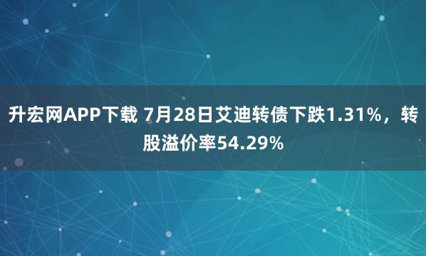 升宏网APP下载 7月28日艾迪转债下跌1.31%，转股溢价率54.29%