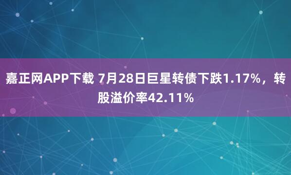嘉正网APP下载 7月28日巨星转债下跌1.17%，转股溢价率42.11%