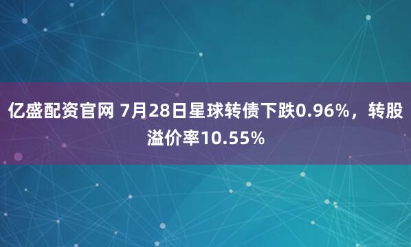 亿盛配资官网 7月28日星球转债下跌0.96%，转股溢价率10.55%
