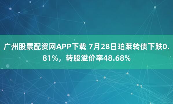 广州股票配资网APP下载 7月28日珀莱转债下跌0.81%，转股溢价率48.68%