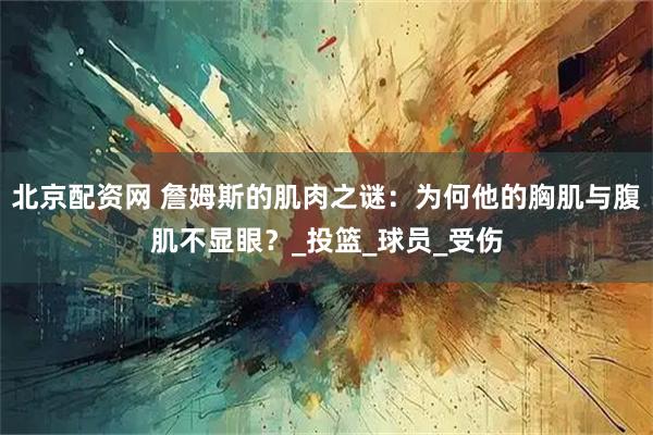 北京配资网 詹姆斯的肌肉之谜：为何他的胸肌与腹肌不显眼？_投篮_球员_受伤