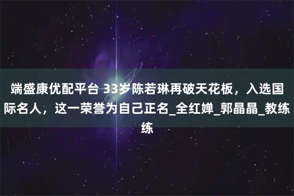 端盛康优配平台 33岁陈若琳再破天花板，入选国际名人，这一荣誉为自己正名_全红婵_郭晶晶_教练