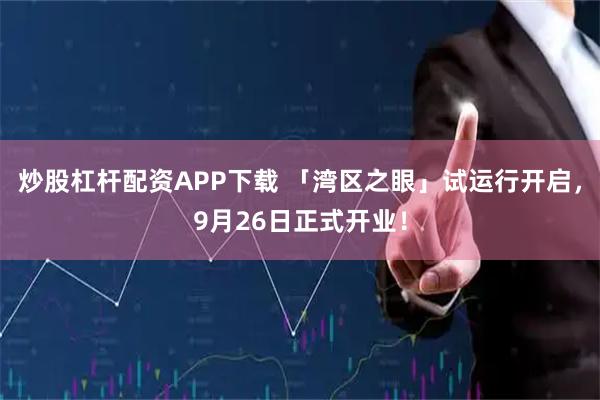 炒股杠杆配资APP下载 「湾区之眼」试运行开启，9月26日正式开业！