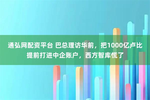 通弘网配资平台 巴总理访华前，把1000亿卢比提前打进中企账户，西方智库慌了