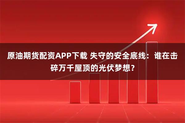 原油期货配资APP下载 失守的安全底线：谁在击碎万千屋顶的光伏梦想？