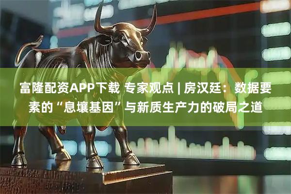 富隆配资APP下载 专家观点 | 房汉廷：数据要素的“息壤基因”与新质生产力的破局之道