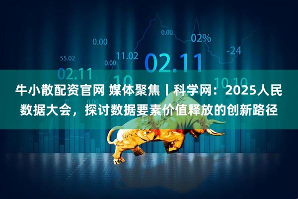 牛小散配资官网 媒体聚焦丨科学网：2025人民数据大会，探讨数据要素价值释放的创新路径