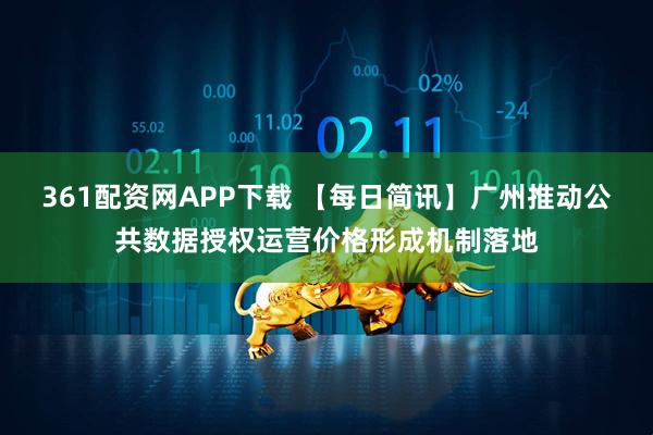 361配资网APP下载 【每日简讯】广州推动公共数据授权运营价格形成机制落地