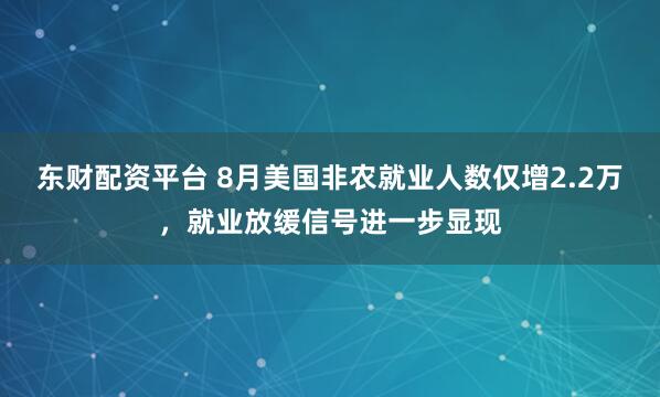 东财配资平台 8月美国非农就业人数仅增2.2万，就业放缓信号进一步显现
